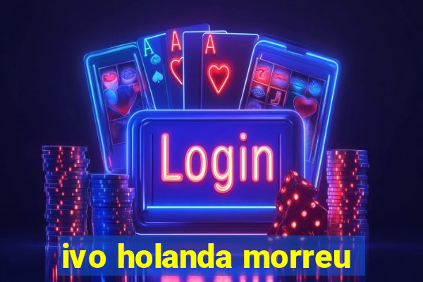 ivo holanda morreu